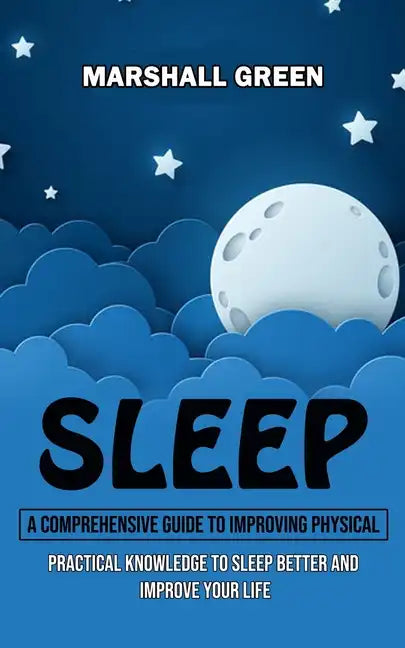 Sleep: A Comprehensive Guide to Improving Physical (Practical Knowledge to Sleep Better and Improve Your Life) - Paperback