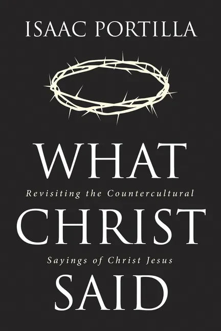 What Christ Said: Revisiting the Countercultural Sayings of Christ Jesus - Hardcover