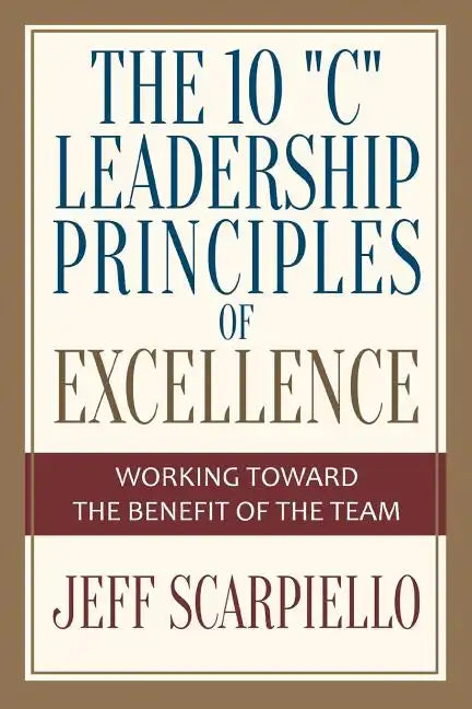 The Ten "C" Leadership Principles of Excellence: Working Toward The Benefit Of The Team - Paperback
