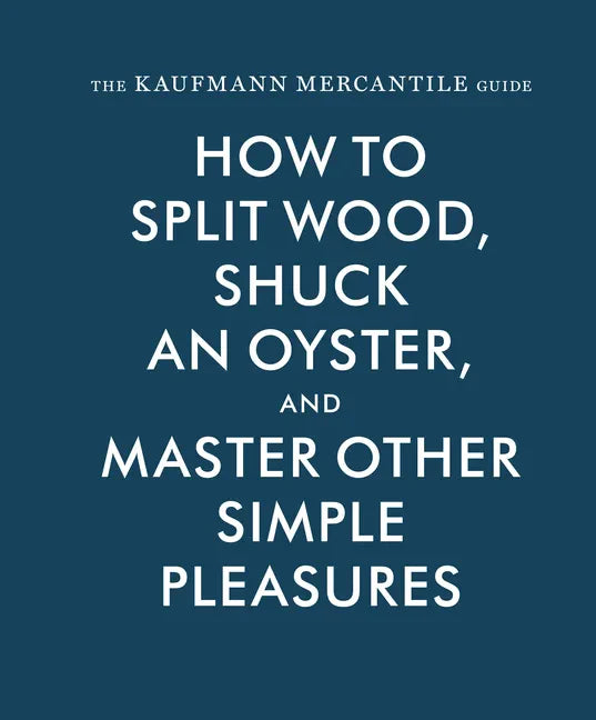 The Kaufmann Mercantile Guide: How to Split Wood, Shuck an Oyster, and Master Other Simple Pleasures - Hardcover