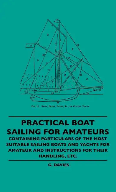 Practical Boat Sailing For Amateurs - Containing Particulars Of The Most Suitable Sailing Boats And Yachts For Amateur And Instructions For Their Hand - Hardcover