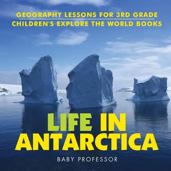 Life In Antarctica - Geography Lessons for 3rd Grade Children's Explore the World Books - Paperback