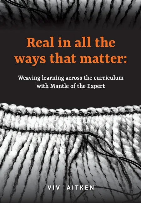 Real in all the ways that matter: Weaving learning across the curriculum with Mantle of the Expert - Paperback