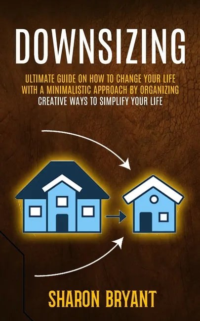 Downsizing: Ultimate Guide On How To Change Your Life With A Minimalistic Approach By Organizing (Creative Ways To Simplify Your Life) - Paperback