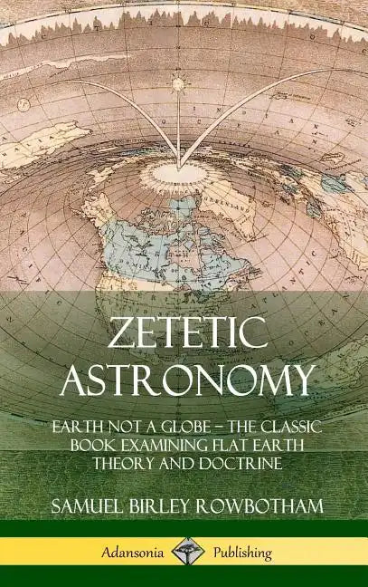 Zetetic Astronomy: Earth Not a Globe - The Classic Book Examining Flat Earth Theory and Doctrine (Hardcover) - Hardcover