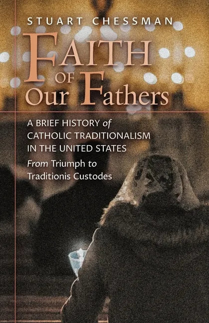 Faith of Our Fathers: A Brief History of Catholic Traditionalism in the United States, from Triumph to Traditionis Custodes - Paperback
