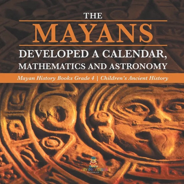 The Mayans Developed a Calendar, Mathematics and Astronomy Mayan History Books Grade 4 Children's Ancient History - Paperback