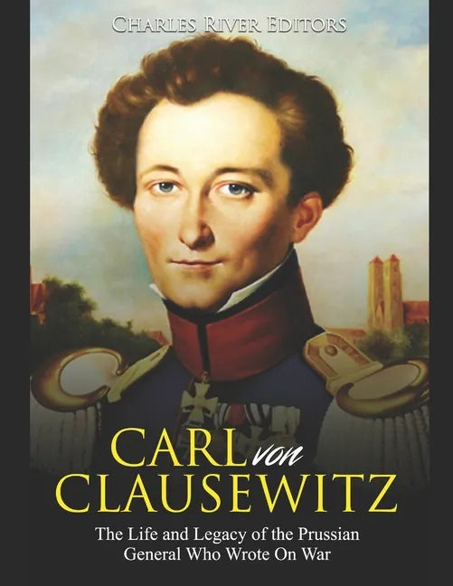 Carl von Clausewitz: The Life and Legacy of the Prussian General Who Wrote On War - Paperback