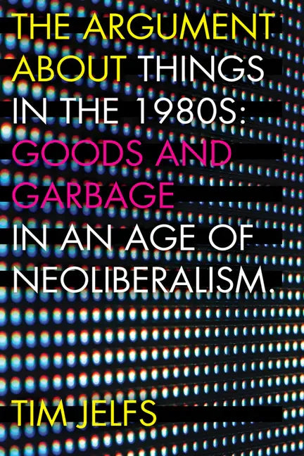 The Argument about Things in the 1980s: Goods and Garbage in an Age of Neoliberalism - Paperback