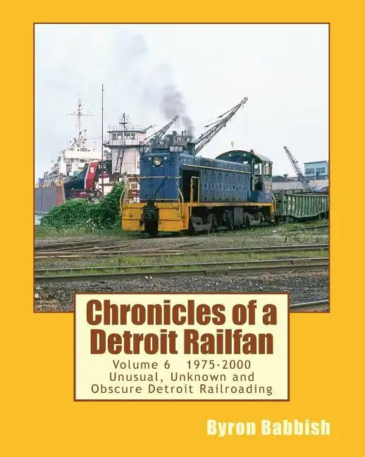 Chronicles of a Detroit Railfan Volume 6: Unusual, Unknown and Obscure Railroading In Detroit, 1975 to 2000 - Paperback