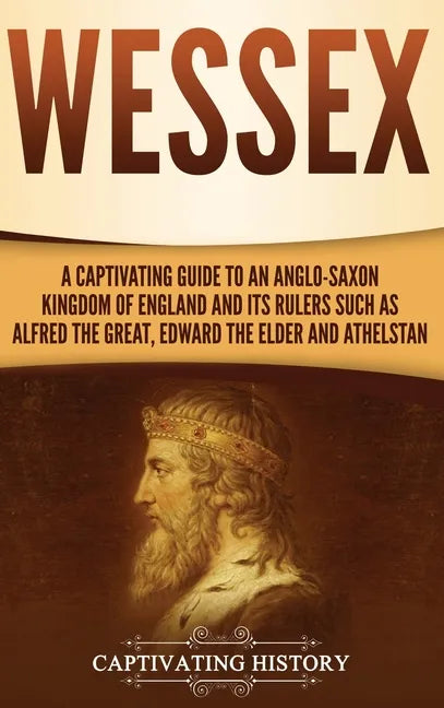 Wessex: A Captivating Guide to an Anglo-Saxon Kingdom of England and Its Rulers Such as Alfred the Great, Edward the Elder, and Athelstan - Hardcover