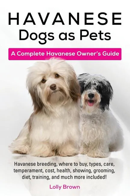 Havanese Dogs as Pets: Havanese breeding, where to buy, types, care, temperament, cost, health, showing, grooming, diet, training, and much m - Paperback