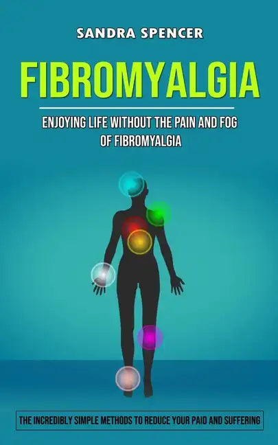 Fibromyalgia: Enjoying Life Without the Pain and Fog of Fibromyalgia (The Incredibly Simple Methods to Reduce Your Paid and Sufferin - Paperback