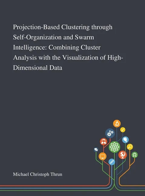 Projection-Based Clustering Through Self-Organization and Swarm Intelligence: Combining Cluster Analysis With the Visualization of High-Dimensional Da - Hardcover