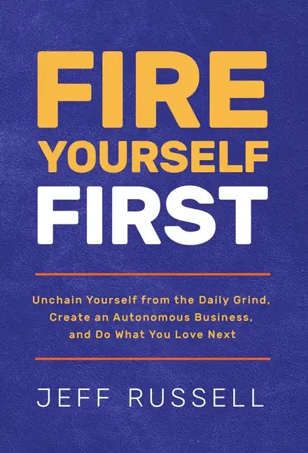 Fire Yourself First: Unchain Yourself from the Daily Grind, Create an Autonomous Business, and Do What You Love Next - Hardcover
