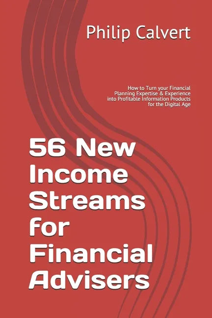 56 New Income Streams for Financial Advisers: How to Turn your Financial Planning Expertise & Experience into Profitable Information Products for the - Paperback