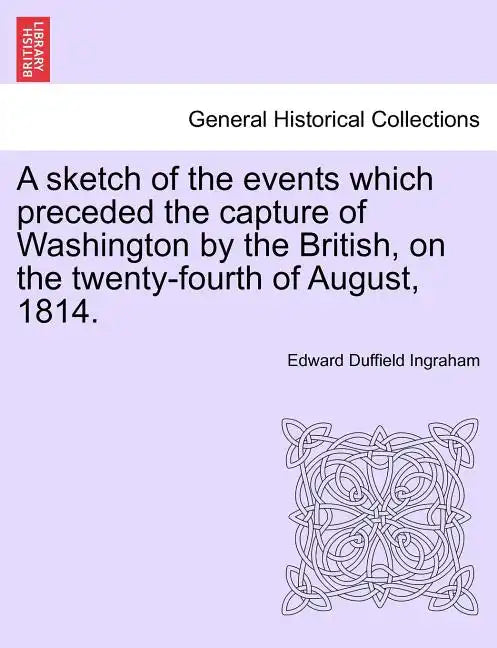 A Sketch of the Events Which Preceded the Capture of Washington by the British, on the Twenty-Fourth of August, 1814. - Paperback