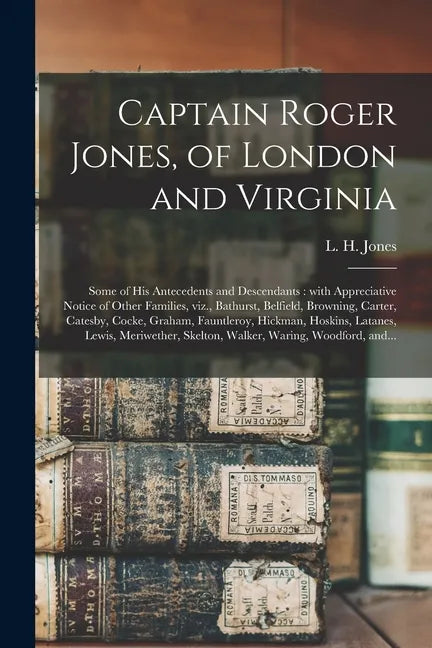 Captain Roger Jones, of London and Virginia: Some of His Antecedents and Descendants: With Appreciative Notice of Other Families, Viz., Bathurst, Belf - Paperback