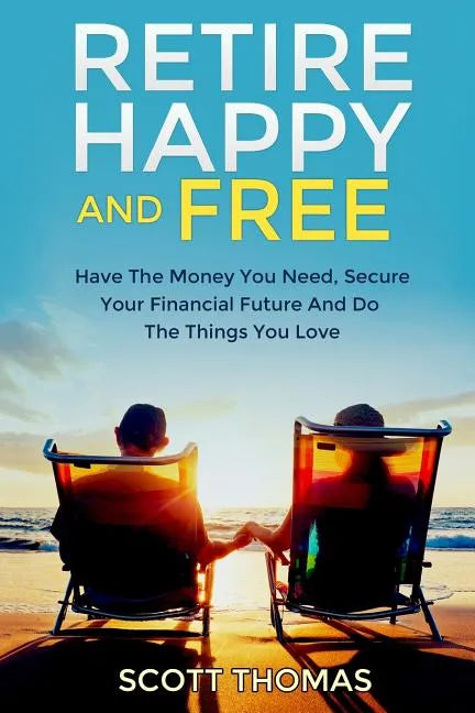 Retire Happy And Free: Have The Money You Need, Secure Your Financial Future And Do The Things You Love - Paperback