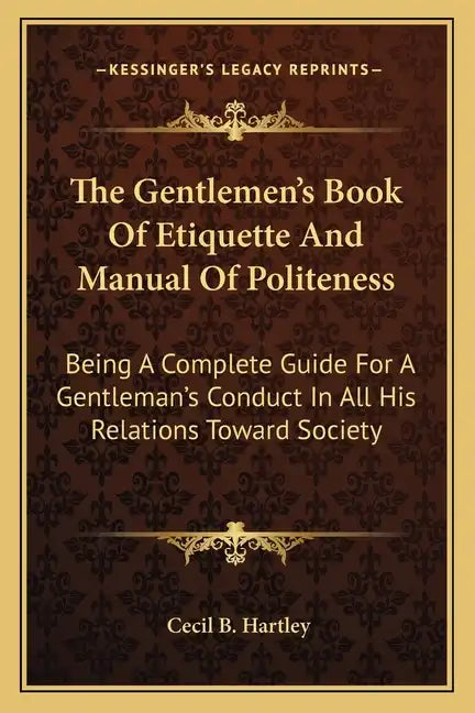 The Gentlemen's Book of Etiquette and Manual of Politeness: Being a Complete Guide for a Gentleman's Conduct in All His Relations Toward Society - Paperback