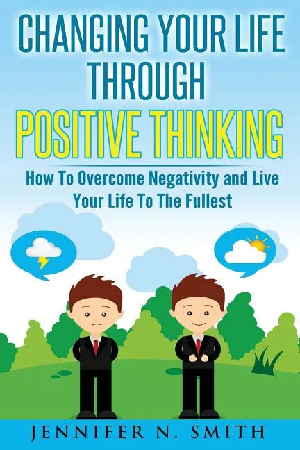 Changing Your Life Through Positive Thinking: How To Overcome Negativity and Live Your Life To The Fullest - Paperback