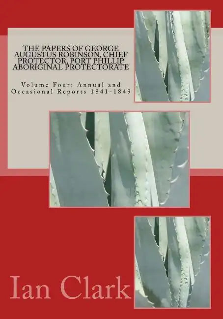 The Papers of George Augustus Robinson, Chief Protector, Port Phillip Aboriginal Protectorate: Volume Four: Annual and Occasional Reports 1841-1849 - Paperback
