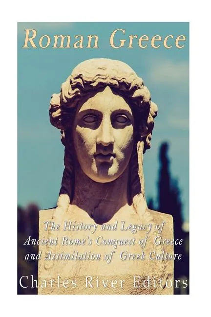 Roman Greece: The History and Legacy of Ancient Rome's Conquest of Greece and Assimilation of Greek Culture - Paperback