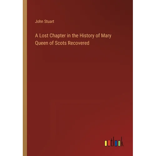 A Lost Chapter in the History of Mary Queen of Scots Recovered - Paperback