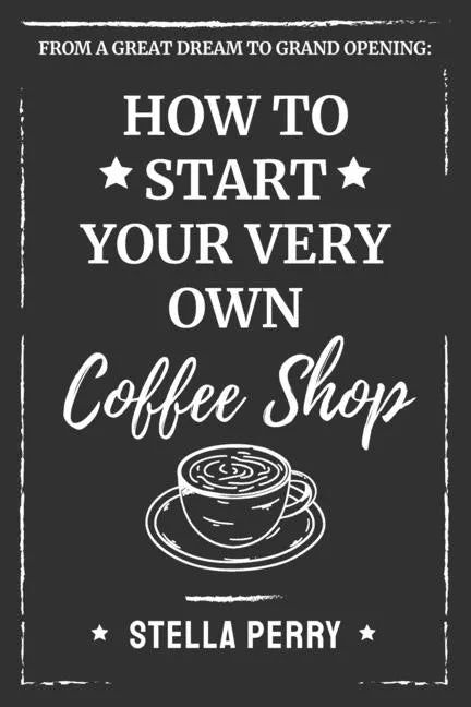 From a Great Dream to Grand Opening: How to Start Your Very Own Coffee Shop - Paperback