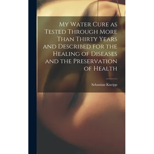 My Water Cure as Tested Through More Than Thirty Years and Described for the Healing of Diseases and the Preservation of Health - Hardcover