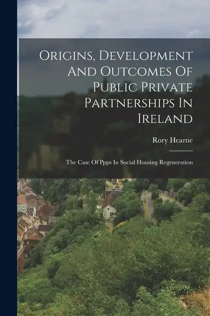 Origins, Development And Outcomes Of Public Private Partnerships In Ireland: The Case Of Ppps In Social Housing Regeneration - Paperback