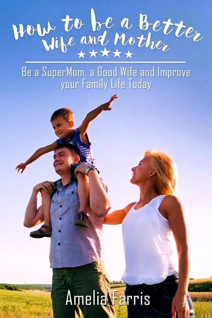 How to be a Better Wife and Mother: Be a SuperMom, a Good Wife and Improve your Family Life Today - Paperback
