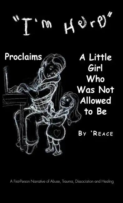 "I'm Here" Proclaims a Little Girl Who Was Not Allowed to Be: A First - Person Narrative of Abuse, Trauma, Dissociation and Healing - Hardcover