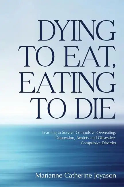 Dying to Eat, Eating to Die: Learning to Survive Compulsive Overeating, Depression, Anxiety and Obsessive-Compulsive Disorder - Paperback
