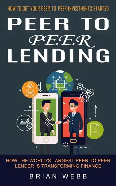 Peer to Peer Lending: How to Get Your Peer-to-peer Investments Started (How the World's Largest Peer to Peer Lender Is Transforming Finance) - Paperback