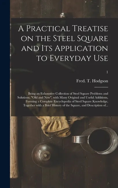 A Practical Treatise on the Steel Square and Its Application to Everyday Use: Being an Exhaustive Collection of Steel Square Problems and Solutions, " - Hardcover