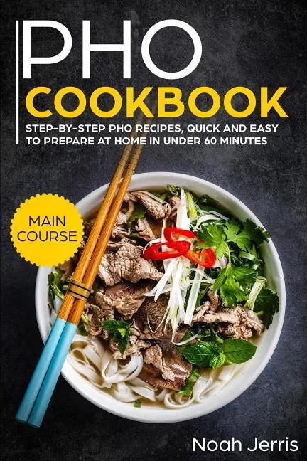 PHO Cookbook: Main Course - Step-By-Step PHO Recipes, Quick and Easy to Prepare at Home in Under 60 Minutes(vietnamese Recipes for P - Paperback