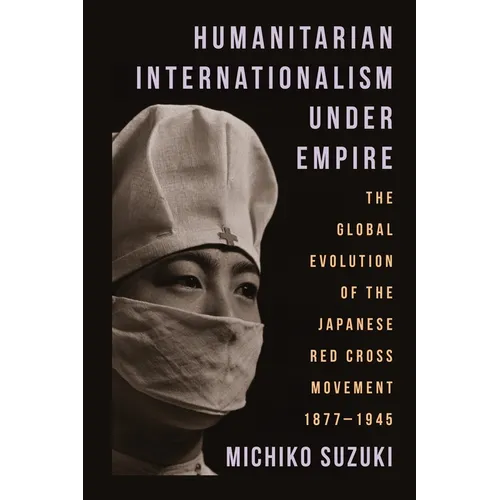 Humanitarian Internationalism Under Empire: The Global Evolution of the Japanese Red Cross Movement, 1877-1945 - Paperback
