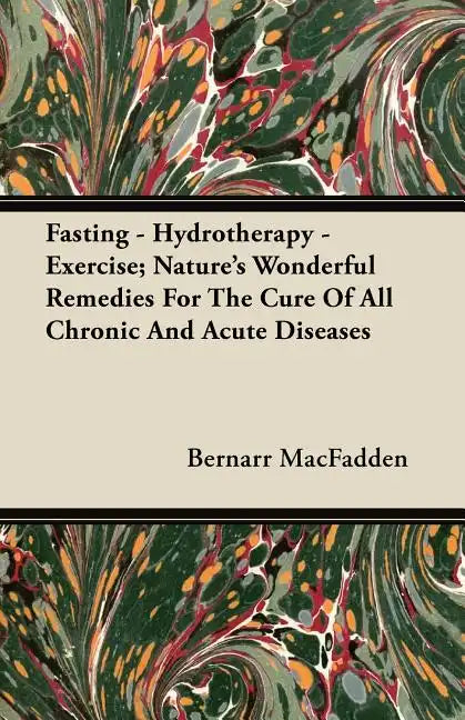 Fasting - Hydrotherapy - Exercise; Nature's Wonderful Remedies For The Cure Of All Chronic And Acute Diseases - Paperback
