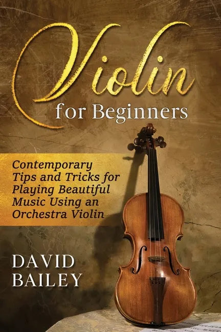 Violin for Beginners: Contemporary Tips and Tricks for Playing Beautiful Music Using an Orchestra Violin - Paperback