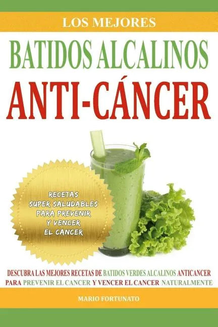 Los Mejores Batidos Alcalinos Anti-Cancer: Recetas Super Saludables Para Prevenir y Vencer el Cancer - Paperback