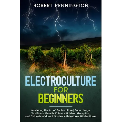 Electroculture for Beginners: Mastering the Art of Electroculture Supercharge Your Plants' Growth, Enhance Nutrient Absorption, and Cultivate a Vibr - Paperback