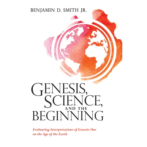 Genesis, Science, and the Beginning: Evaluating Interpretations of Genesis One on the Age of the Earth - Paperback