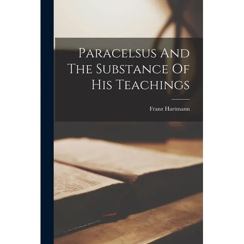 Paracelsus And The Substance Of His Teachings - Paperback