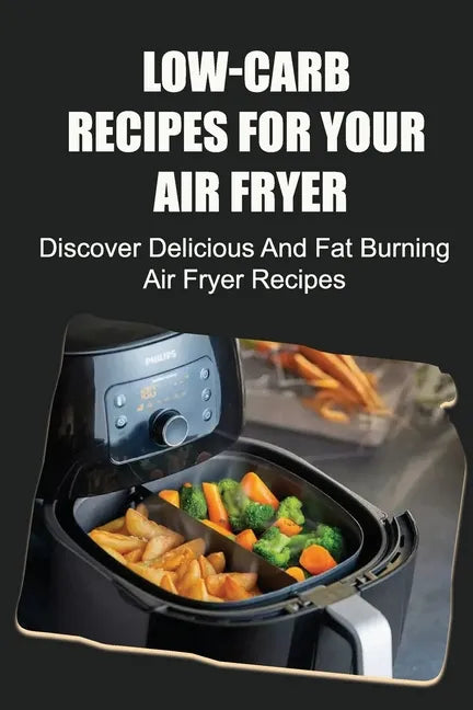 Low-Carb Recipes For Your Air Fryer: Discover Delicious And Fat Burning Air Fryer Recipes - Paperback