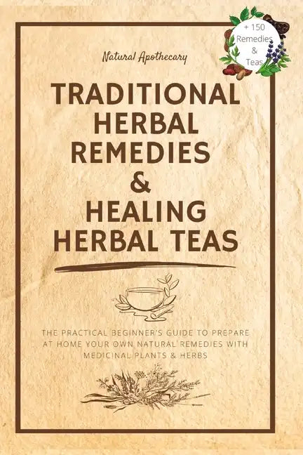 Traditional Herbal Remedies & Healing Herbal Teas: The Practical Beginner's Guide to Prepare at Home Your Own Natural Remedies with Medicinal Plants & - Paperback