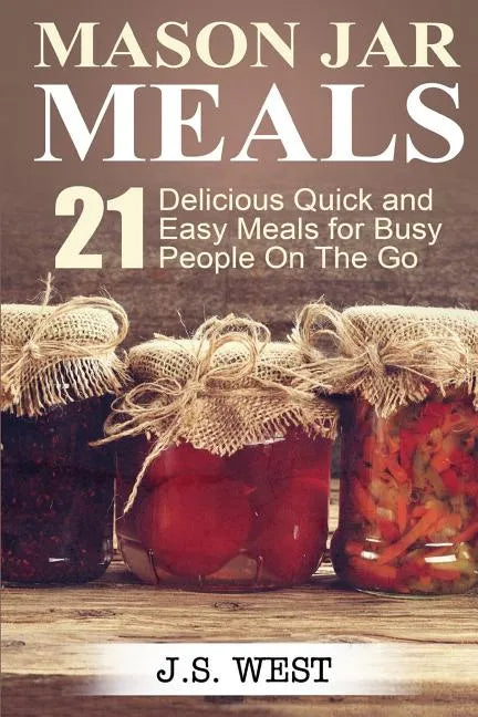 Mason Jars: Mason Jar Meals: 21 Delicious Quick and Easy Meals for Busy People On The Go - Paperback