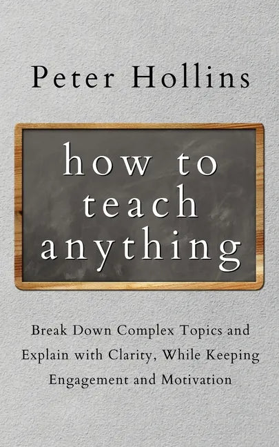 How to Teach Anything: Break down Complex Topics and Explain with Clarity, While Keeping Engagement and Motivation - Paperback