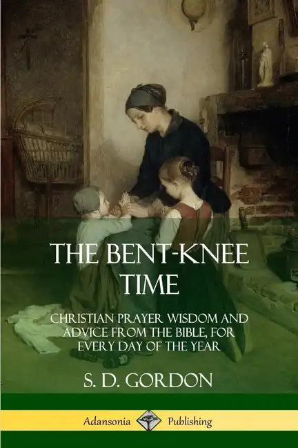 The Bent-Knee Time: Christian Prayer Wisdom and Advice from the Bible, For Every Day of the Year - Paperback
