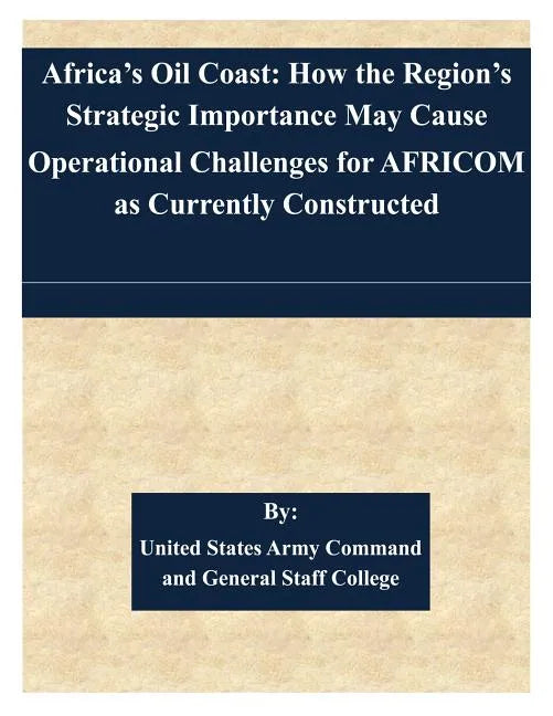 Africa's Oil Coast: How the Region's Strategic Importance May Cause Operational Challenges for AFRICOM as Currently Constructed - Paperback